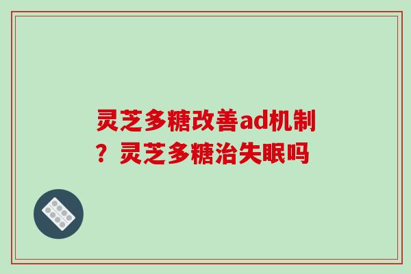 灵芝多糖改善ad机制？灵芝多糖吗
