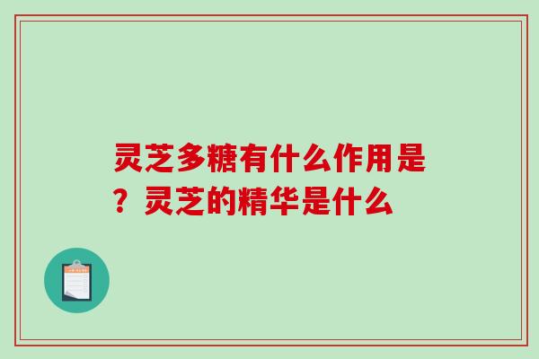 灵芝多糖有什么作用是？灵芝的精华是什么