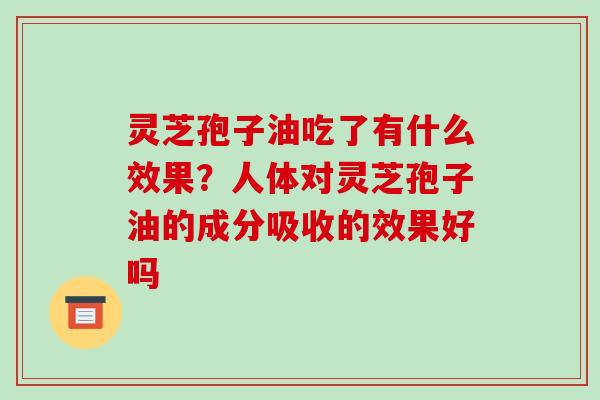 灵芝孢子油吃了有什么效果？人体对灵芝孢子油的成分吸收的效果好吗