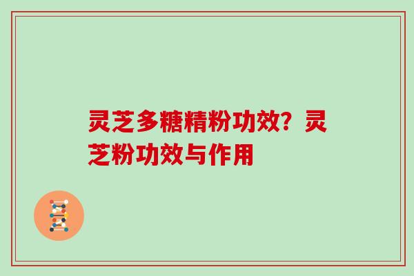 灵芝多糖精粉功效？灵芝粉功效与作用