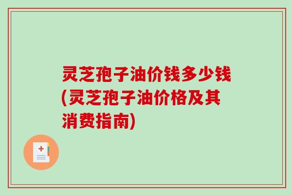 灵芝孢子油价钱多少钱(灵芝孢子油价格及其消费指南)