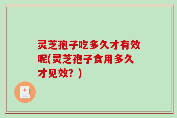 灵芝孢子吃多久才有效呢(灵芝孢子食用多久才见效？)