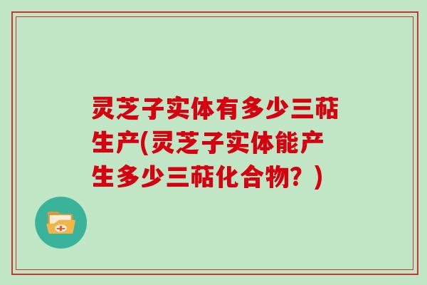 灵芝子实体有多少三萜生产(灵芝子实体能产生多少三萜化合物？)