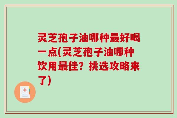 灵芝孢子油哪种好喝一点(灵芝孢子油哪种饮用佳？挑选攻略来了)