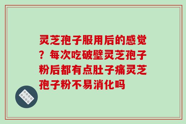 灵芝孢子服用后的感觉？每次吃破壁灵芝孢子粉后都有点肚子痛灵芝孢子粉不易消化吗
