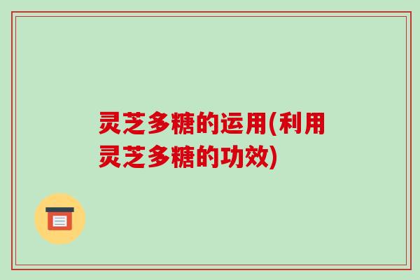 灵芝多糖的运用(利用灵芝多糖的功效)