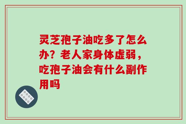 灵芝孢子油吃多了怎么办？老人家身体虚弱，吃孢子油会有什么副作用吗