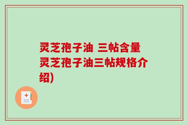灵芝孢子油 三帖含量灵芝孢子油三帖规格介绍)