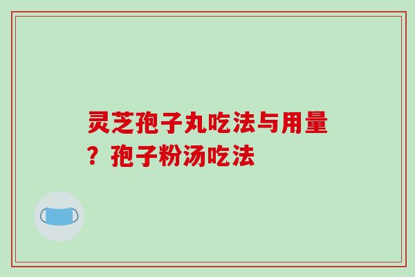 灵芝孢子丸吃法与用量？孢子粉汤吃法