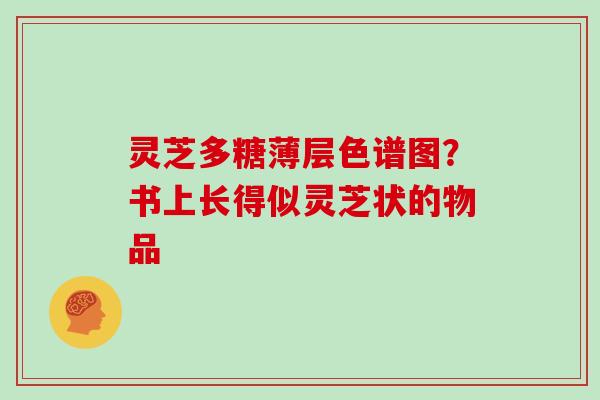 灵芝多糖薄层色谱图？书上长得似灵芝状的物品