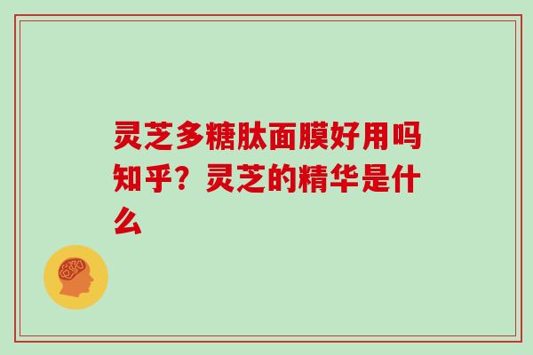 灵芝多糖肽面膜好用吗知乎？灵芝的精华是什么