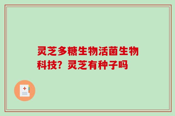 灵芝多糖生物活菌生物科技？灵芝有种子吗