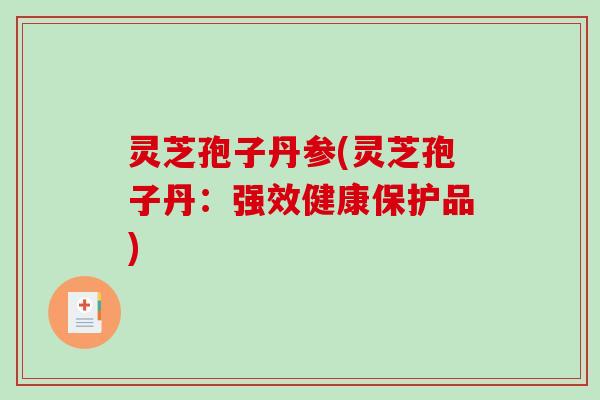 灵芝孢子丹参(灵芝孢子丹：强效健康保护品)