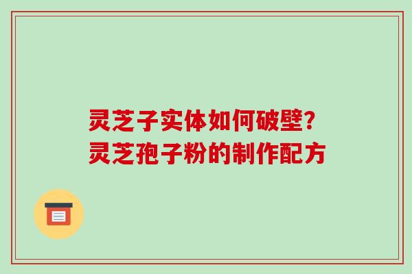 灵芝子实体如何破壁？灵芝孢子粉的制作配方