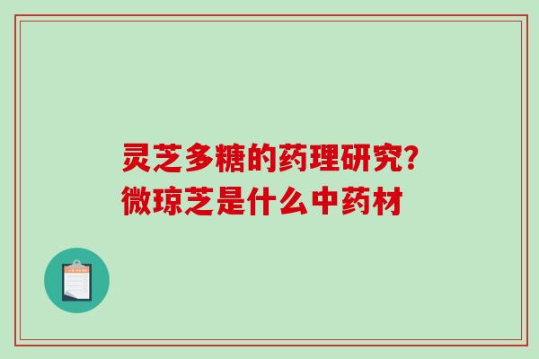 灵芝多糖的药理研究？微琼芝是什么材