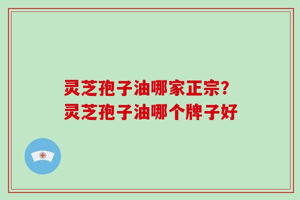 灵芝孢子油哪家正宗？灵芝孢子油哪个牌子好