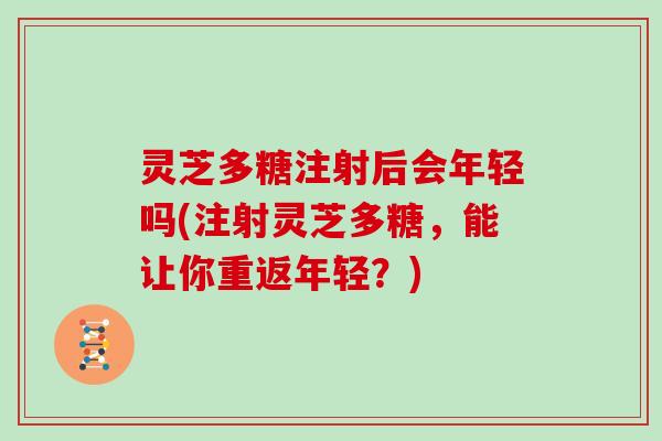 灵芝多糖注射后会年轻吗(注射灵芝多糖，能让你重返年轻？)