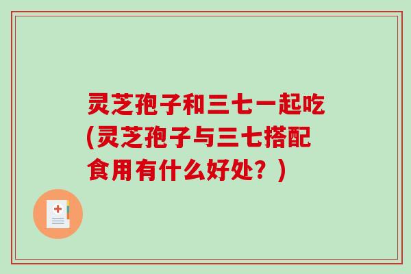 灵芝孢子和三七一起吃(灵芝孢子与三七搭配食用有什么好处？)