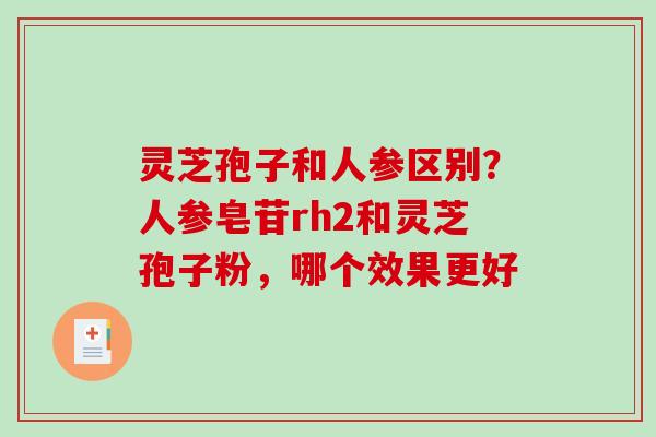 灵芝孢子和人参区别？人参皂苷rh2和灵芝孢子粉，哪个效果更好