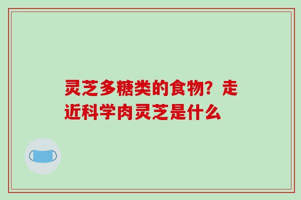 灵芝多糖类的食物？走近科学肉灵芝是什么