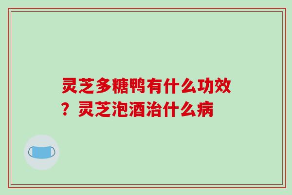 灵芝多糖鸭有什么功效？灵芝泡酒什么