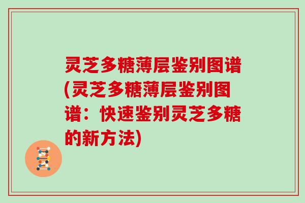 灵芝多糖薄层鉴别图谱(灵芝多糖薄层鉴别图谱：快速鉴别灵芝多糖的新方法)