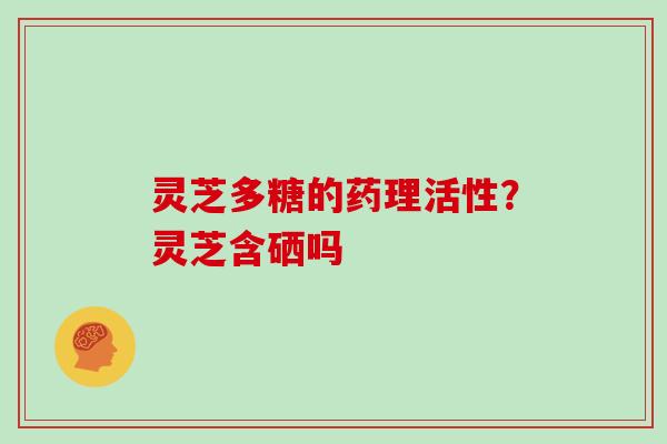灵芝多糖的药理活性？灵芝含硒吗