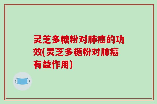 灵芝多糖粉对的功效(灵芝多糖粉对有益作用)