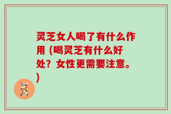 灵芝女人喝了有什么作用 (喝灵芝有什么好处？女性更需要注意。)