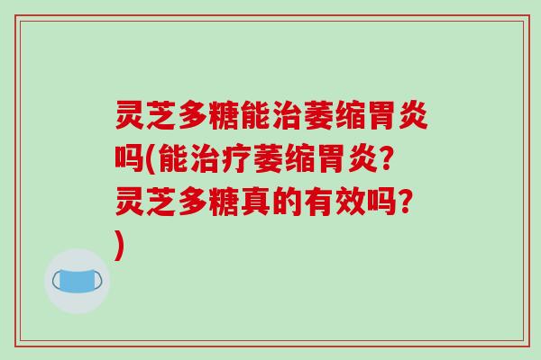 灵芝多糖能萎缩吗(能萎缩？灵芝多糖真的有效吗？)