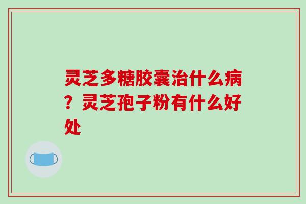 灵芝多糖胶囊什么？灵芝孢子粉有什么好处