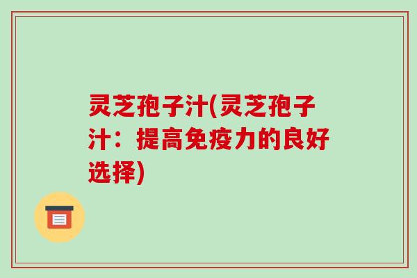 灵芝孢子汁(灵芝孢子汁：提高免疫力的良好选择)