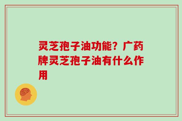 灵芝孢子油功能？广药牌灵芝孢子油有什么作用