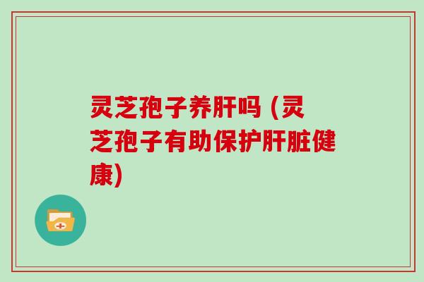 灵芝孢子养吗 (灵芝孢子有助保护健康)