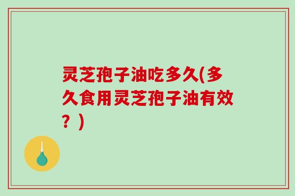 灵芝孢子油吃多久(多久食用灵芝孢子油有效？)