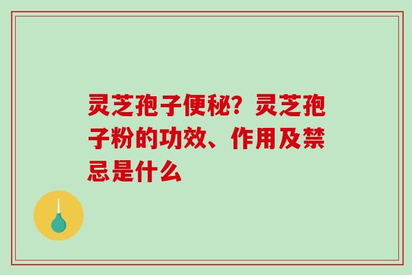 灵芝孢子？灵芝孢子粉的功效、作用及禁忌是什么