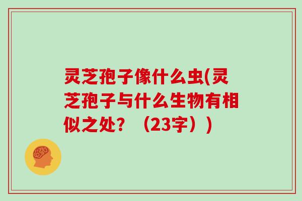 灵芝孢子像什么虫(灵芝孢子与什么生物有相似之处？（23字）)