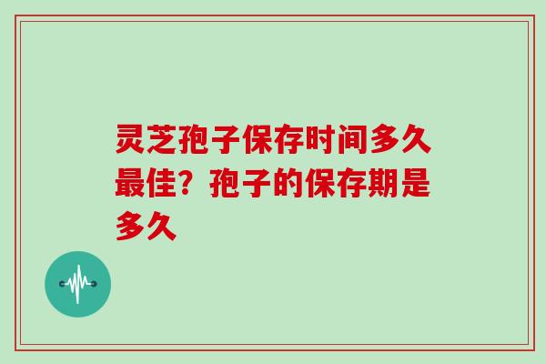灵芝孢子保存时间多久佳？孢子的保存期是多久