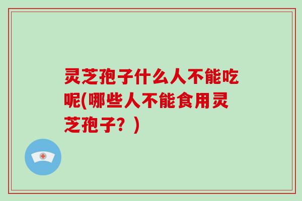 灵芝孢子什么人不能吃呢(哪些人不能食用灵芝孢子？)