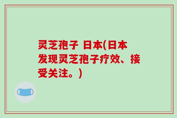 灵芝孢子 日本(日本发现灵芝孢子疗效、接受关注。)