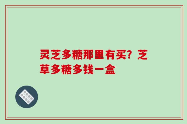 灵芝多糖那里有买？芝草多糖多钱一盒