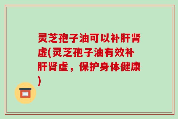 灵芝孢子油可以补虚(灵芝孢子油有效补虚，保护身体健康)