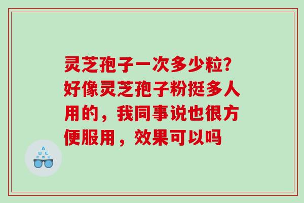 灵芝孢子一次多少粒？好像灵芝孢子粉挺多人用的，我同事说也很方便服用，效果可以吗