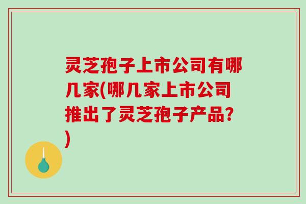 灵芝孢子上市公司有哪几家(哪几家上市公司推出了灵芝孢子产品？)