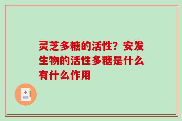 灵芝多糖的活性？安发生物的活性多糖是什么有什么作用