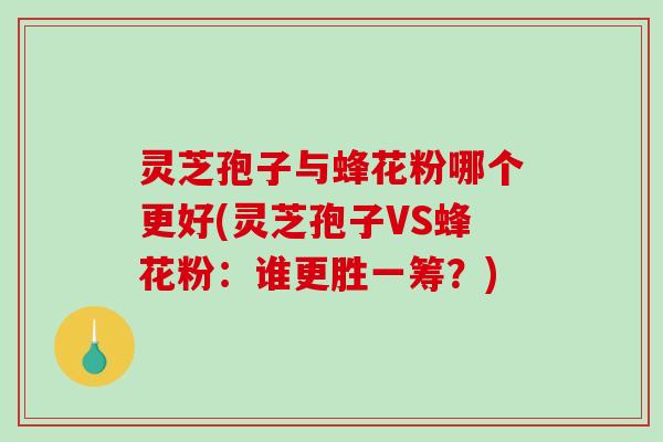 灵芝孢子与蜂花粉哪个更好(灵芝孢子VS蜂花粉：谁更胜一筹？)