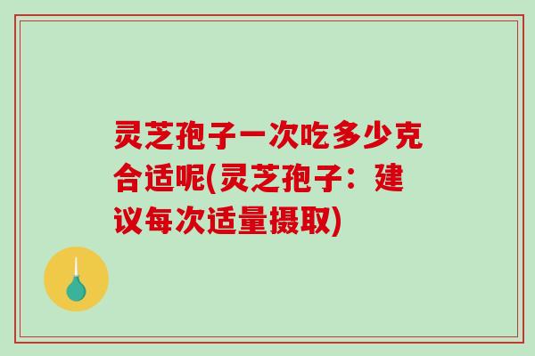 灵芝孢子一次吃多少克合适呢(灵芝孢子：建议每次适量摄取)