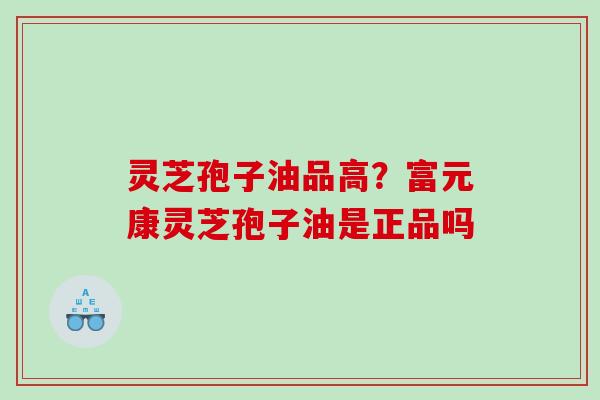 灵芝孢子油品高？富元康灵芝孢子油是正品吗
