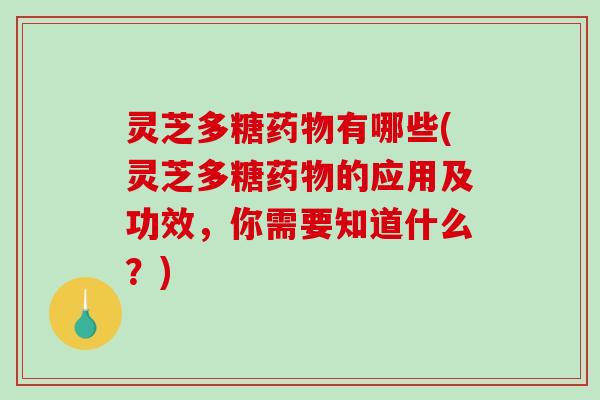 灵芝多糖有哪些(灵芝多糖的应用及功效，你需要知道什么？)