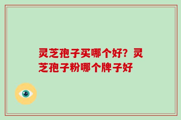 灵芝孢子买哪个好？灵芝孢子粉哪个牌子好